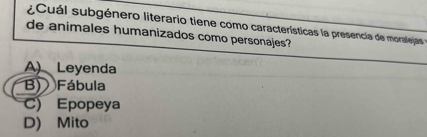 ¿ Cuál subgénero literario tiene como características la presencia de moralejas e
de animales humanizados como personajes?
A) Leyenda
B) Fábula
C) Epopeya
D) Mito