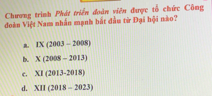 Chương trình Phát triển đoàn viên được tổ chức Công
đoàn Việt Nam nhấn mạnh bắt đầu từ Đại hội nào?
a. IX(2003-2008)
b. X(2008-2013)
c. XI(2013-2018)
d. XII(2018-2023)