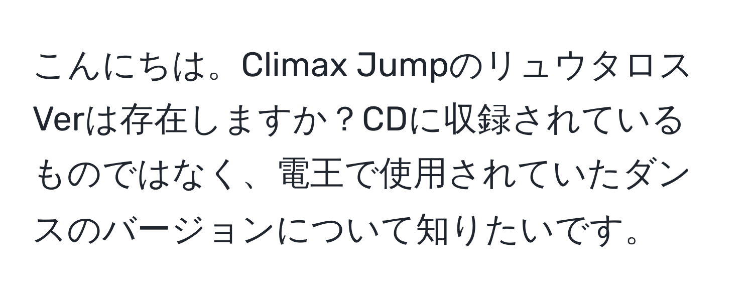 こんにちは。Climax JumpのリュウタロスVerは存在しますか？CDに収録されているものではなく、電王で使用されていたダンスのバージョンについて知りたいです。