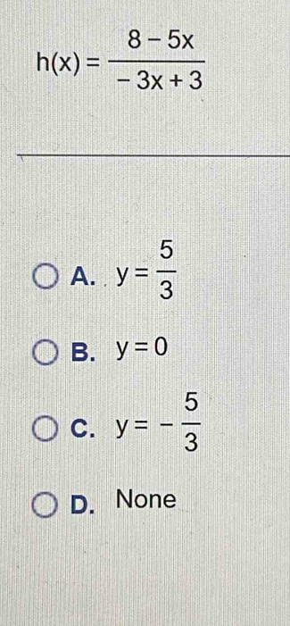 h(x)= (8-5x)/-3x+3 
A. y= 5/3 
B. y=0
C. y=- 5/3 
D. None