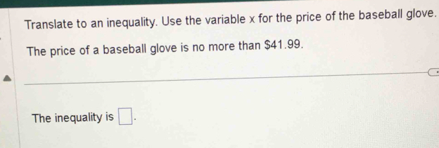 Translate to an inequality. Use the variable x for the price of the baseball glove. 
The price of a baseball glove is no more than $41.99. 
The inequality is □.