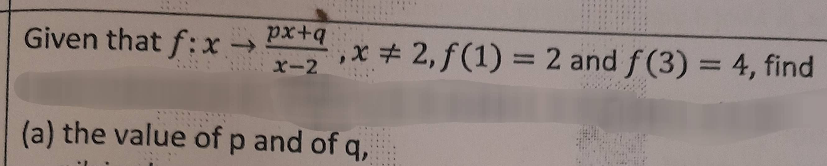 Given that f:xto  (px+q)/x-2 , x!= 2, f(1)=2
and f(3)=4 , find 
(a) the value of p and of q,