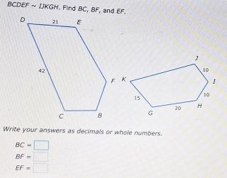 BCDEFsim IJKGH Find BC, BF, and EF. 
Write your answers as decimals or whole numbers.
BC=□
BF=□
EF=□