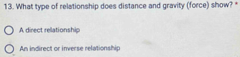 What type of relationship does distance and gravity (force) show? *
A direct relationship
An indirect or inverse relationship