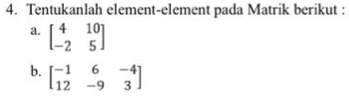 Tentukanlah element-element pada Matrik berikut :
a. beginbmatrix 4&10 -2&5endbmatrix
b. beginbmatrix -1&6&-4 12&-9&3endbmatrix