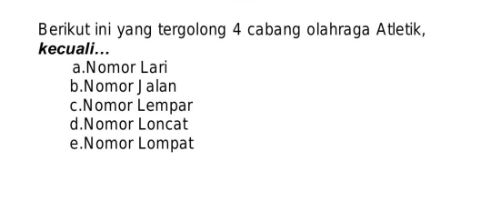 Berikut ini yang tergolong 4 cabang olahraga Atletik,
kecuali...
a.Nomor Lari
b.Nomor J alan
c.Nomor Lempar
d.Nomor Loncat
e.Nomor Lompat