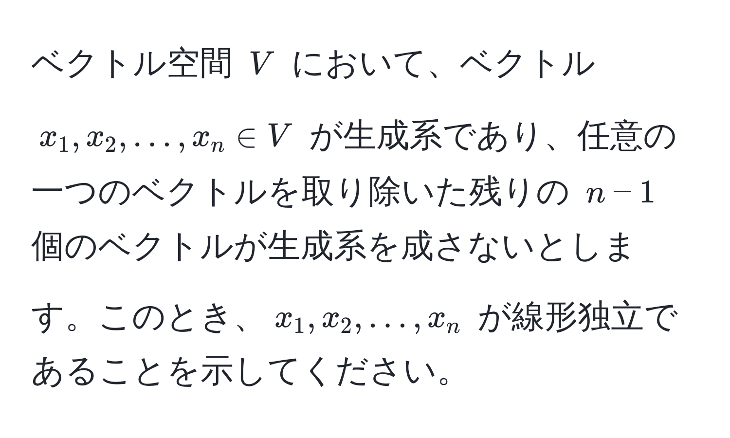 ベクトル空間 ( V ) において、ベクトル ( x_1, x_2, ..., x_n ∈ V ) が生成系であり、任意の一つのベクトルを取り除いた残りの ( n-1 ) 個のベクトルが生成系を成さないとします。このとき、( x_1, x_2, ..., x_n ) が線形独立であることを示してください。