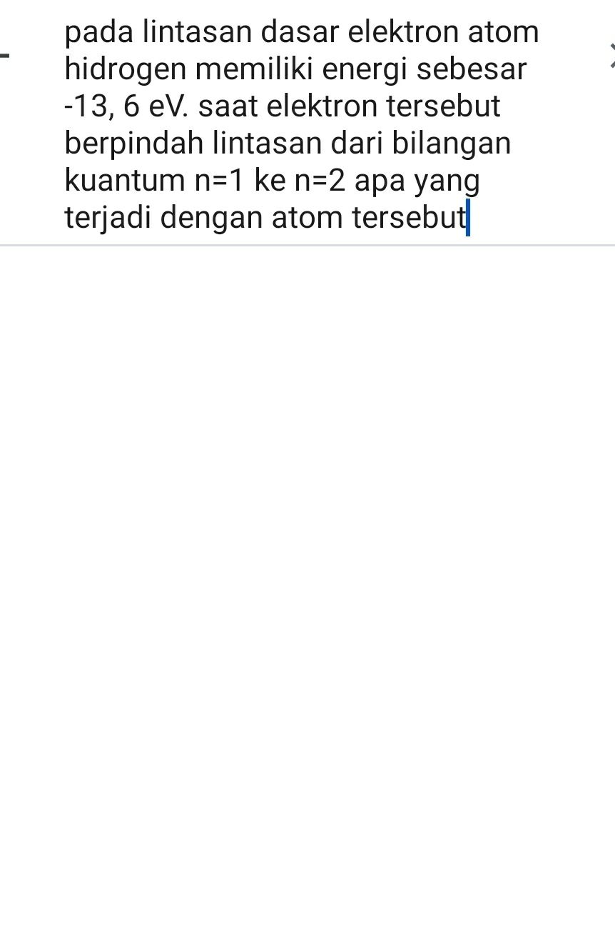 pada lintasan dasar elektron atom 
hidrogen memiliki energi sebesar
-13, 6 eV. saat elektron tersebut 
berpindah lintasan dari bilangan 
kuantum n=1 ke n=2 apa yang 
terjadi dengan atom tersebut