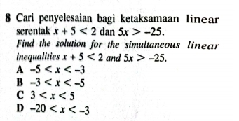 Cari penyelesaian bagi ketaksamaan linear
serentak x+5<2</tex> dan 5x>-25. 
Find the solution for the simultaneous linear
inequalities x+5<2</tex> and 5x>-25.
A -5
B -3
C 3
D -20