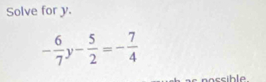 Solve for y.
- 6/7 y- 5/2 =- 7/4 
nssible