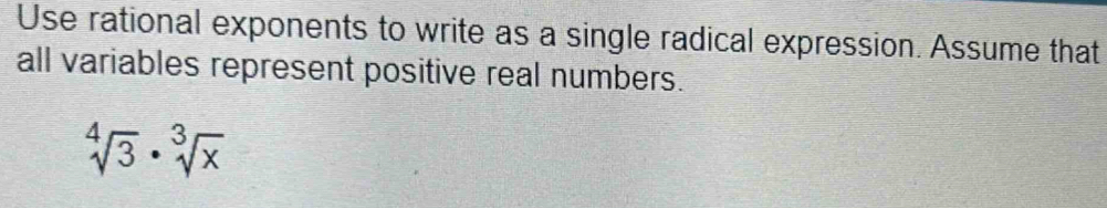 Use rational exponents to write as a single radical expression. Assume that 
all variables represent positive real numbers.
sqrt[4](3)· sqrt[3](x)