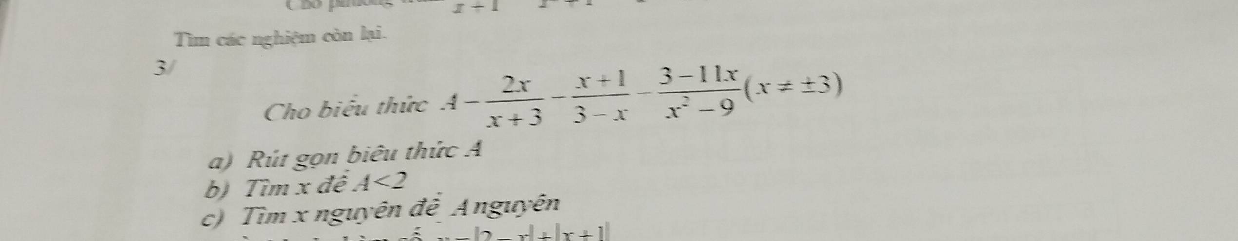 x+1
Tìm các nghiệm còn lại. 
3/ 
Cho biểu thức A- 2x/x+3 - (x+1)/3-x - (3-11x)/x^2-9 (x!= ± 3)
a) Rút gọn biêu thức A
b) Tìm x đề A<2</tex> 
c) Tìm x nguyên đê Anguyên
x^-+|x+1|