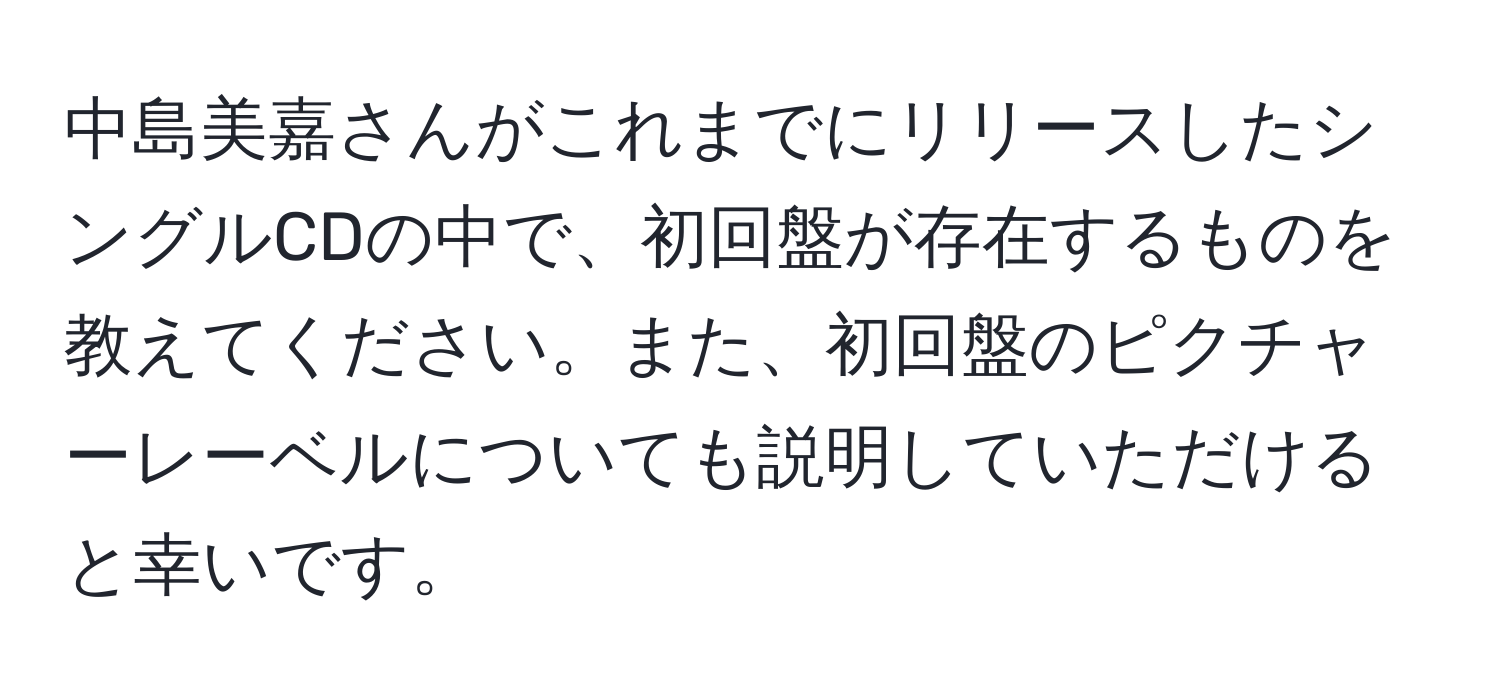 中島美嘉さんがこれまでにリリースしたシングルCDの中で、初回盤が存在するものを教えてください。また、初回盤のピクチャーレーベルについても説明していただけると幸いです。