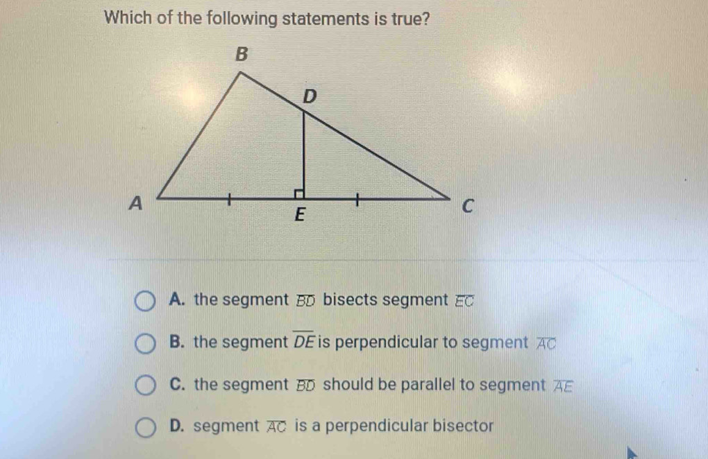 Which of the following statements is true?
A. the segment BD bisects segment overline EC
B. the segment overline DE is perpendicular to segment overline AC
C. the segment BD should be parallel to segment overline AE
D. segment overline AC is a perpendicular bisector