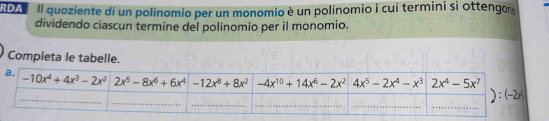 RDA Il quoziente di un polinomio per un monomio è un polinomio i cui termini si ottengom
dividendo ciascun termine del polinomio per il monomio.
Completa le tabelle.