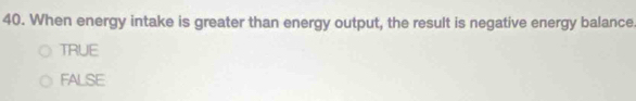 When energy intake is greater than energy output, the result is negative energy balance
TRUE
FALSE