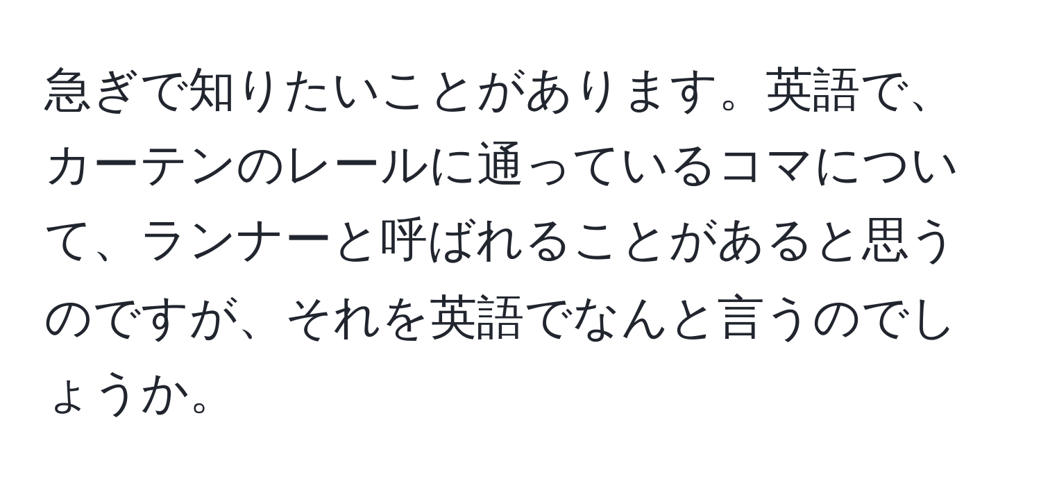 急ぎで知りたいことがあります。英語で、カーテンのレールに通っているコマについて、ランナーと呼ばれることがあると思うのですが、それを英語でなんと言うのでしょうか。