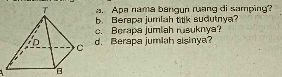 Apa nama bangun ruang di samping? 
b. Berapa jumlah titik sudutnya? 
c. Berapa jumlah rusuknya? 
d. Berapa jumlah sisinya? 
A 
B