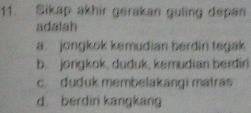 Sikap akhir gerakan guling depan
adalah
a. jongkok kemudian berdin tegak
b. jongkok, duduk, kemudian berdin
c. duduk membelakangi matras
d. berdiri kangkang