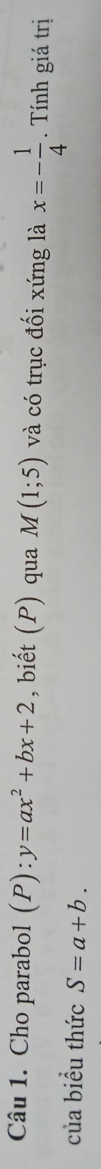 Cho parabol (P):y=ax^2+bx+2 , biết (P) qua M(1;5) và có trục đối xứng là x=- 1/4  ính giá trị 
của biểu thức S=a+b.