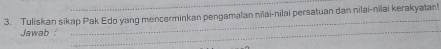 Tuliskan sikap Pak Edo yang mencerminkan pengamalan nilai-nilai persatuan dan nilai-nilai kerakyatan! 
Jawab :_ 
_