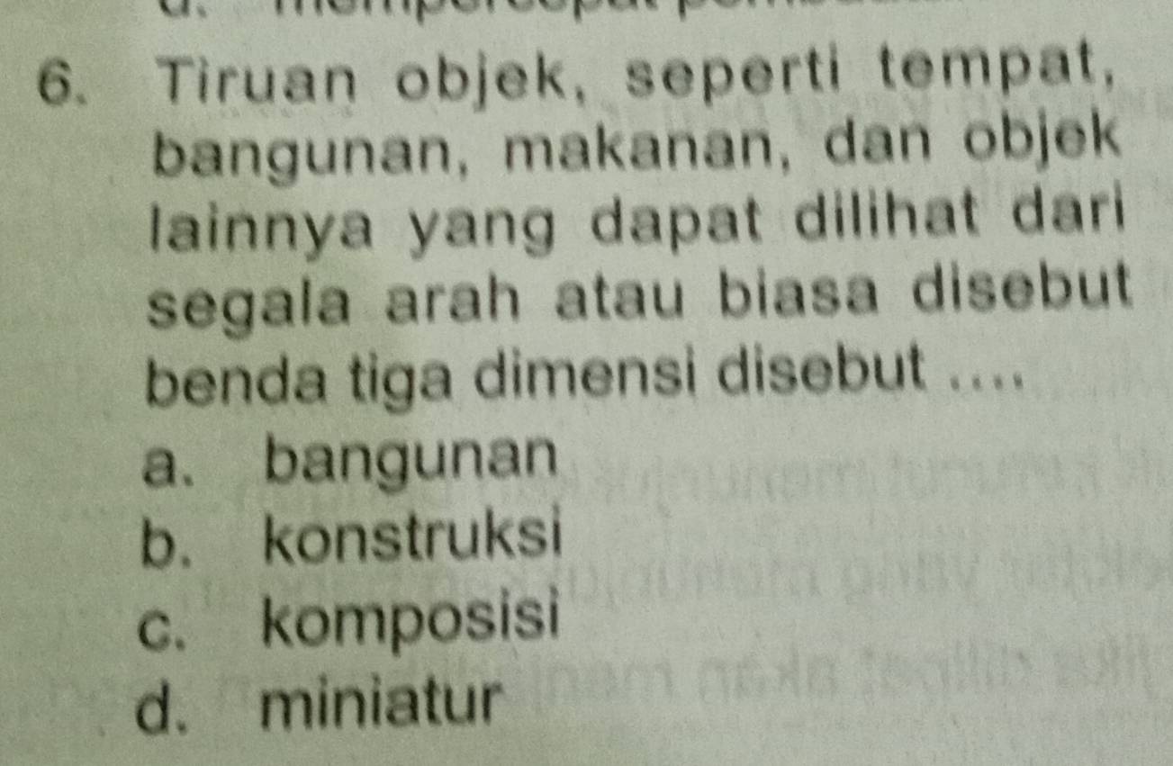 Tiruan objek, seperti tempat,
bangunan, makanan, dan objek
lainnya yang dapat dilihat dari 
segala arah atau biasa disebut
benda tiga dimensi disebut ....
a. bangunan
b. konstruksi
c. komposisi
d. miniatur