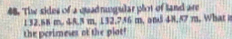 The sides of a quadnugular plot of land are
132.68 m. 45.5 m, 132.756 m, ond 48.57 m. What i 
the perimeses of the plat!