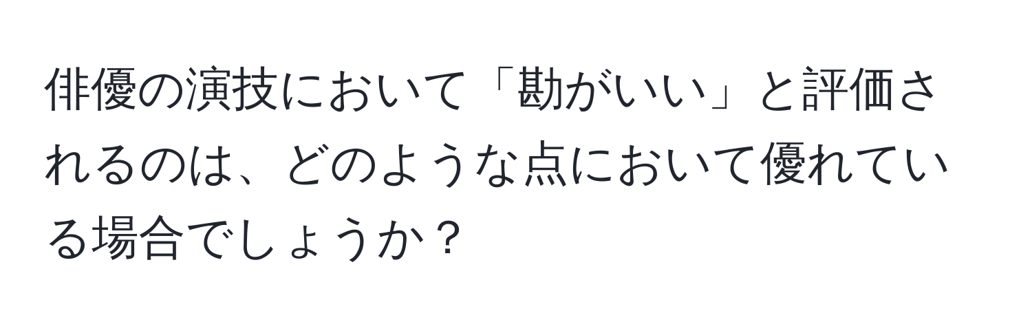 俳優の演技において「勘がいい」と評価されるのは、どのような点において優れている場合でしょうか？