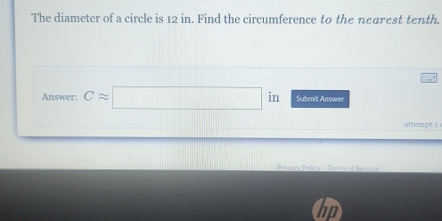 The diameter of a circle is 12 in. Find the circumference to the nearest tenth. 
Answer: Capprox □ in Submit Answer 
attempt i 
Privacy Policy - Terms of Service 
ND