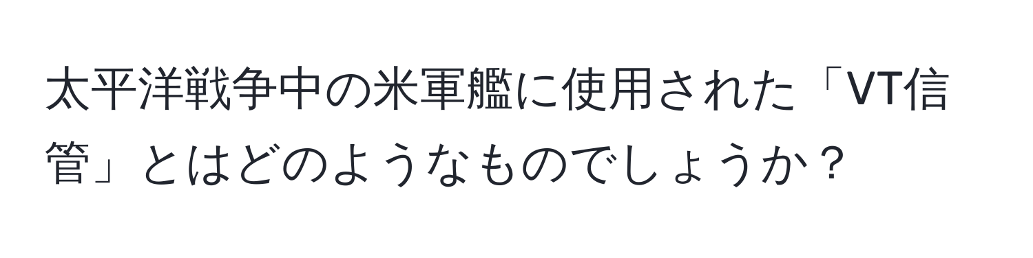 太平洋戦争中の米軍艦に使用された「VT信管」とはどのようなものでしょうか？