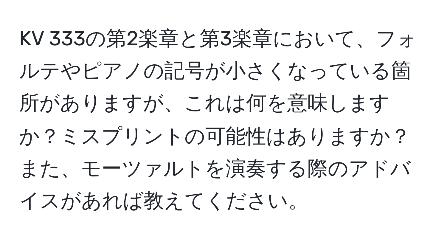 KV 333の第2楽章と第3楽章において、フォルテやピアノの記号が小さくなっている箇所がありますが、これは何を意味しますか？ミスプリントの可能性はありますか？また、モーツァルトを演奏する際のアドバイスがあれば教えてください。