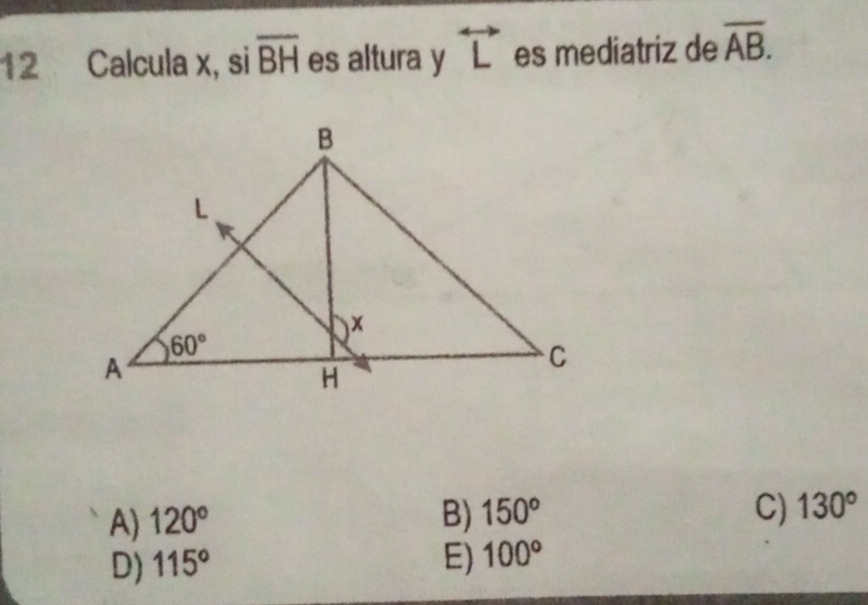 Calcula x, si overline BH es altura v y overleftrightarrow L es mediatriz de overline AB.
C)
A) 120° B) 150° 130°
D) 115° E) 100°