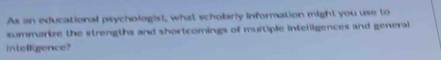 As an educational psychologist, what scholarly information might you use to 
summarize the strengths and shortcomings of muitiple intelligences and general 
intelligence?
