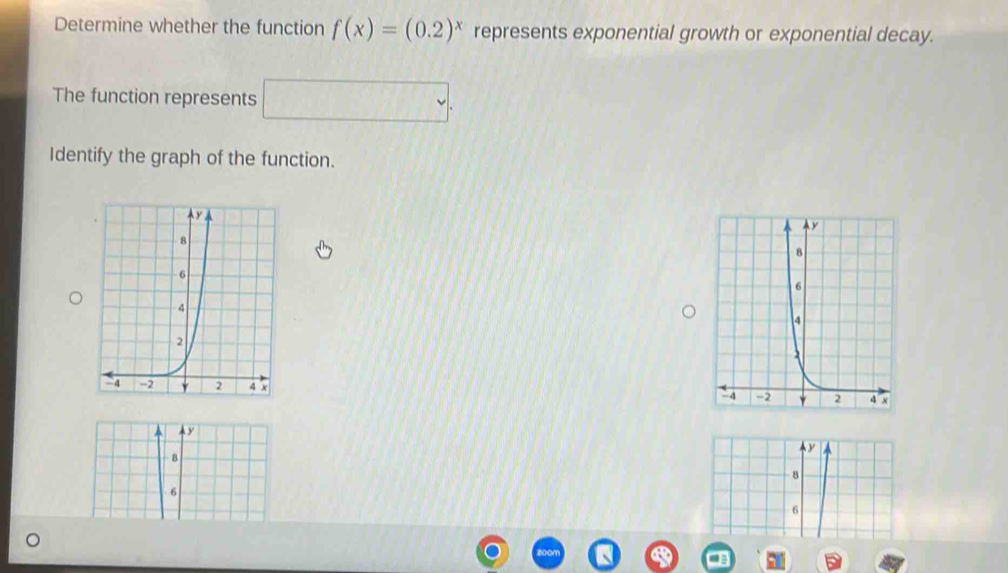 Determine whether the function f(x)=(0.2)^x represents exponential growth or exponential decay. 
The function represents □. 
Identify the graph of the function.