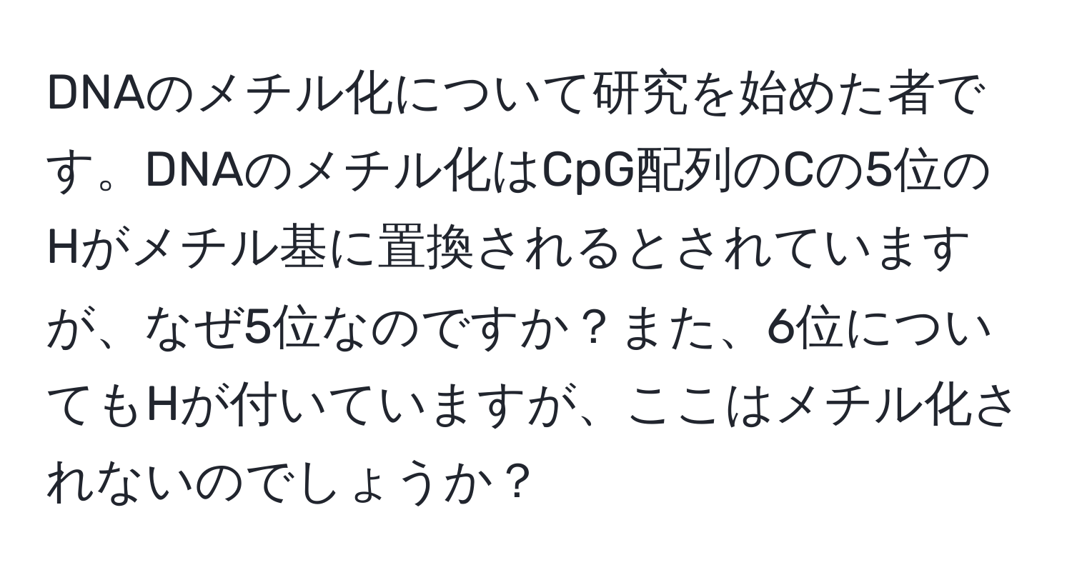 DNAのメチル化について研究を始めた者です。DNAのメチル化はCpG配列のCの5位のHがメチル基に置換されるとされていますが、なぜ5位なのですか？また、6位についてもHが付いていますが、ここはメチル化されないのでしょうか？