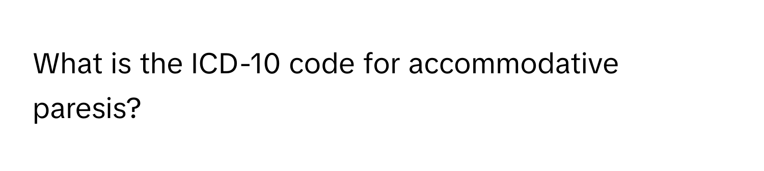 What is the ICD-10 code for accommodative paresis?