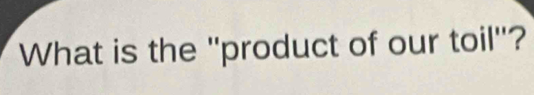 What is the ''product of our toil"?