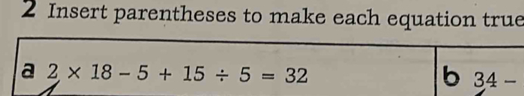 Insert parentheses to make each equation true 
a 2* 18-5+15/ 5=32
b 34-