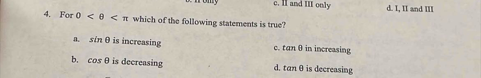 nomy c. II and III only d. I, II and III
4. For 0 which of the following statements is true?
a. sin θ is increasing c. tan θ in increasing
b. cos θ is decreasing d. tan θ is decreasing