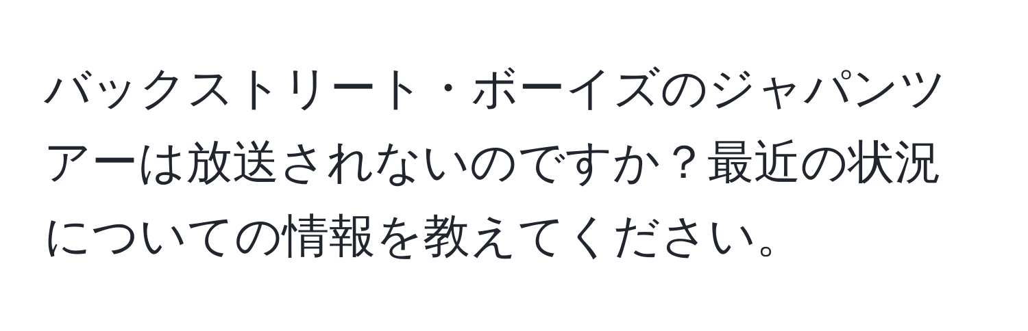 バックストリート・ボーイズのジャパンツアーは放送されないのですか？最近の状況についての情報を教えてください。