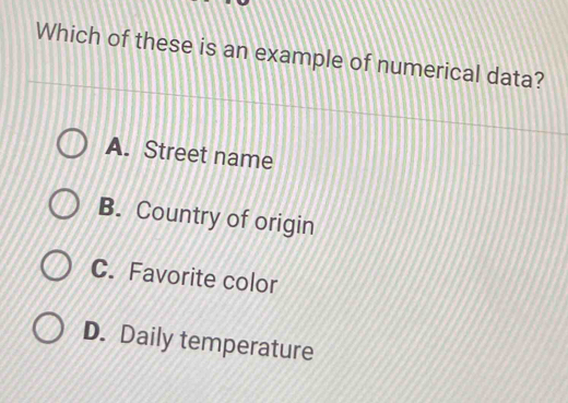 Which of these is an example of numerical data?
A. Street name
B. Country of origin
C. Favorite color
D. Daily temperature