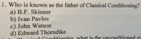 Who is known as the father of Classical Conditioning?
a) B.F. Skinner
b) Ivan Pavlov
c) John Watson
d) Edward Thorndike
onditioning, what is the unconditioned st