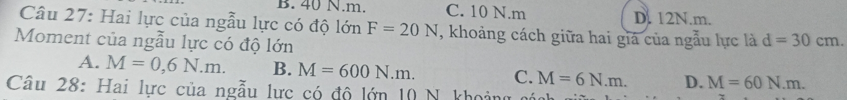 40 N. m. C. 10 N. m
D. 12N.m.
Câu 27: Hai lực của ngẫu lực có độ lớn F=20N , khoảng cách giữa hai giá của ngẫu lực là d=30cm. 
Moment của ngẫu lực có độ lớn
A. M=0,6N.m. B. M=600N.m. M=6N.m. 
C.
D. M=60N.m. 
Câu 28: Hai lực của ngẫu lực có độ lớn 10 N khoảng