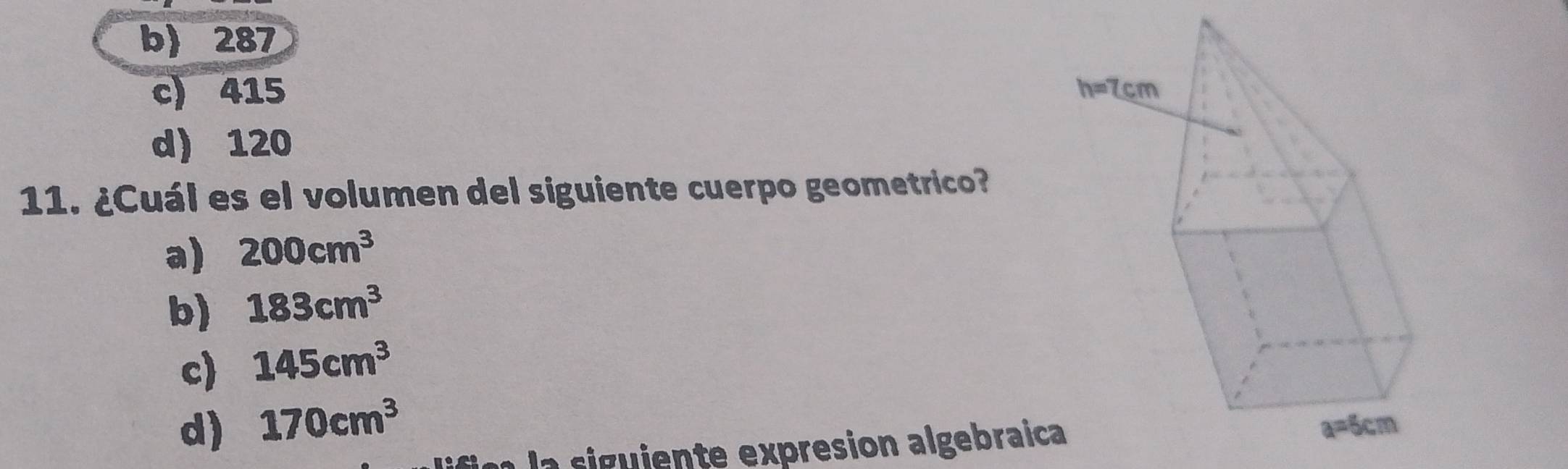 b) 287
c) 415
d) 120
11. ¿Cuál es el volumen del siguiente cuerpo geometrico?
a) 200cm^3
b) 183cm^3
c) 145cm^3
d) 170cm^3
la siguiente expresion algebraica