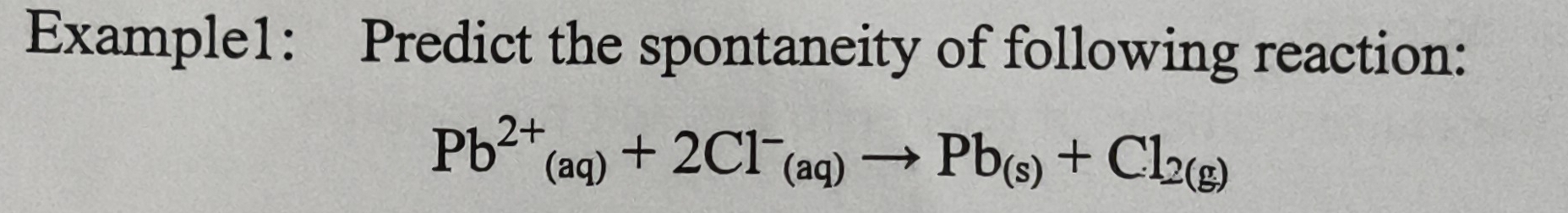 Example1: Predict the spontaneity of following reaction:
Pb^(2+)_(aq)+2Cl^-_(aq)to Pb_(s)+Cl_2(g)