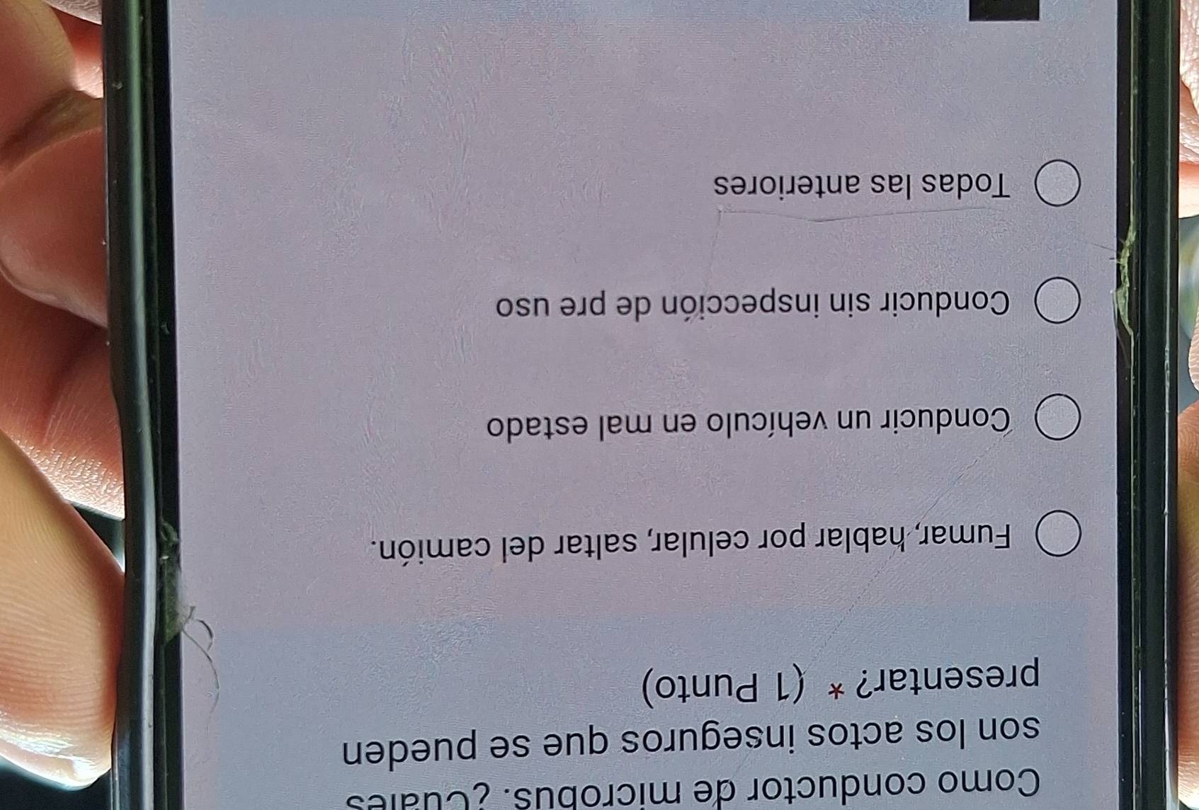 Como conductor de microbus. ¿Cuales
son los actos inseguros que se pueden
presentar? * (1 Punto)
Fumar, hablar por celular, saltar del camión.
Conducir un vehículo en mal estado
Conducir sin inspección de pre uso
Todas las anteriores