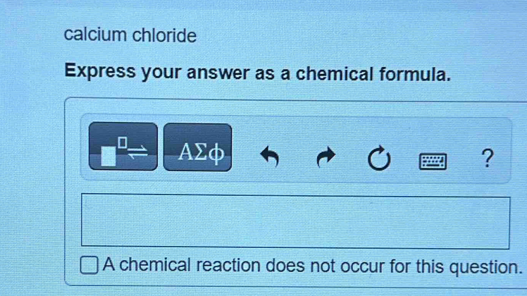 calcium chloride 
Express your answer as a chemical formula.
AΣφ
? 
A chemical reaction does not occur for this question.