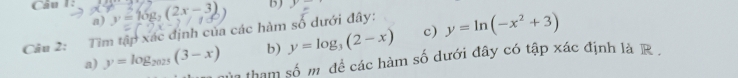 y=16g_2(2x-3) b) 2
a) 
Câu 2: Tim tập xác định của các hàm số dưới đây: 
b) y=log _3(2-x) c) y=ln (-x^2+3)
a) y=log _2025(3-x) hủa tham số m đề các hàm số dưới đây có tập xác định là R.