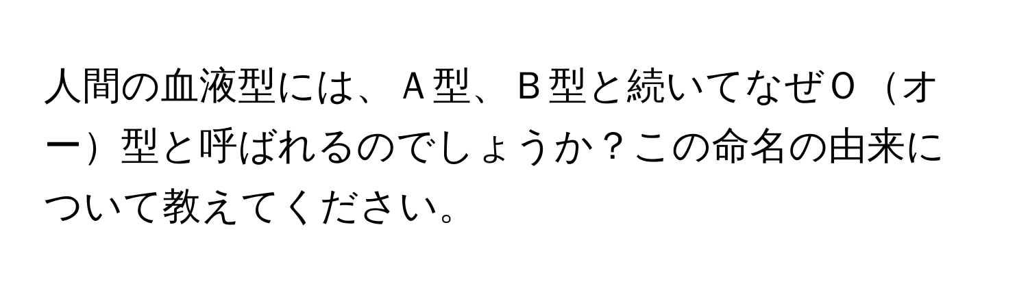 人間の血液型には、Ａ型、Ｂ型と続いてなぜＯオー型と呼ばれるのでしょうか？この命名の由来について教えてください。