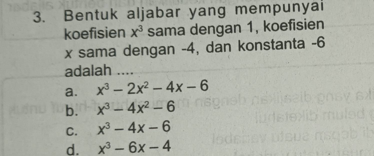 Bentuk aljabar yang mempunyai
koefisien x^3 sama dengan 1, koefisien
x sama dengan -4, dan konstanta -6
adalah ....
a. x^3-2x^2-4x-6
b. x^3-4x^2-6
C. x^3-4x-6
d. x^3-6x-4